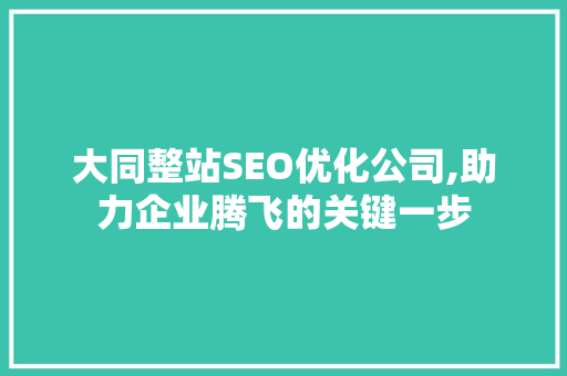 大同整站SEO优化公司,助力企业腾飞的关键一步 大同整站SEO优化公司,助力企业腾飞的关键一步
