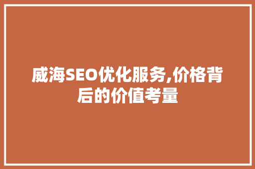 威海SEO优化服务,价格背后的价值考量