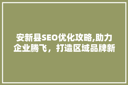 安新县SEO优化攻略,助力企业腾飞，打造区域品牌新高度