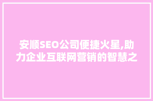 安顺SEO公司便捷火星,助力企业互联网营销的智慧之选 网络技术