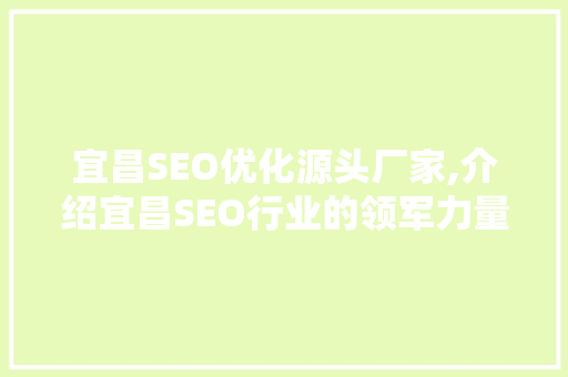 宜昌SEO优化源头厂家,介绍宜昌SEO行业的领军力量 宜昌SEO优化源头厂家,介绍宜昌SEO行业的领军力量