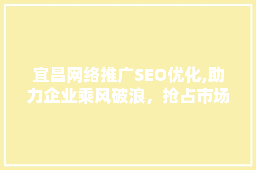 宜昌网络推广SEO优化,助力企业乘风破浪，抢占市场制高点