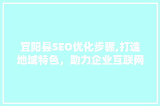 宜阳县SEO优化步骤,打造地域特色,助力企业互联网发展 宜阳县SEO优化步骤,打造地域特色,助力企业互联网发展