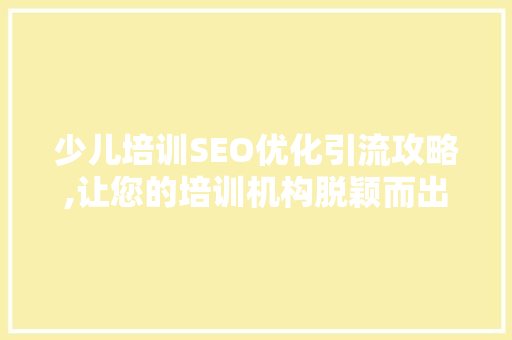 少儿培训SEO优化引流攻略,让您的培训机构脱颖而出