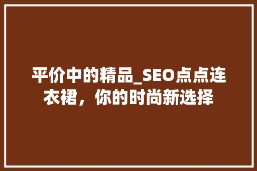 平价中的精品_SEO点点连衣裙，你的时尚新选择