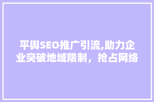 平舆SEO推广引流,助力企业突破地域限制，抢占网络市场