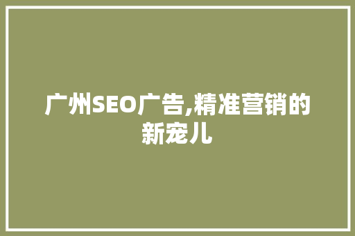 广州SEO广告,精准营销的新宠儿 广州SEO广告,精准营销的新宠儿