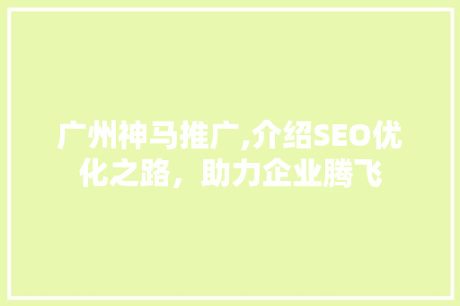 广州神马推广,介绍SEO优化之路,助力企业腾飞 广州神马推广,介绍SEO优化之路,助力企业腾飞