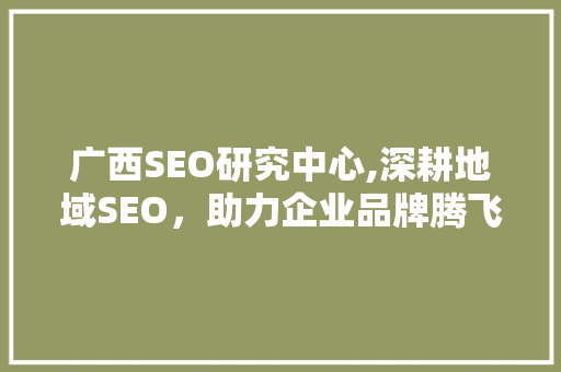 广西SEO研究中心,深耕地域SEO,助力企业品牌腾飞 广西SEO研究中心,深耕地域SEO,助力企业品牌腾飞