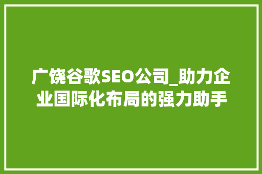 广饶谷歌SEO公司_助力企业国际化布局的强力助手 广饶谷歌SEO公司_助力企业国际化布局的强力助手