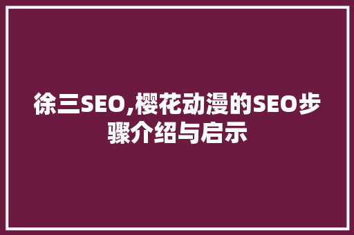 徐三SEO,樱花动漫的SEO步骤介绍与启示