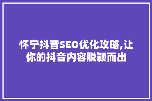 怀宁抖音SEO优化攻略,让你的抖音内容脱颖而出