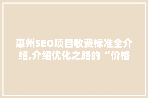 惠州SEO项目收费标准全介绍,介绍优化之路的“价格之谜”