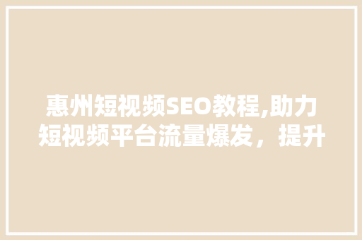 惠州短视频SEO教程,助力短视频平台流量爆发，提升品牌影响力