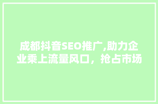 成都抖音SEO推广,助力企业乘上流量风口,抢占市场先机 成都抖音SEO推广,助力企业乘上流量风口,抢占市场先机