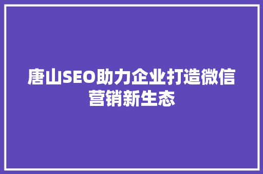 唐山SEO助力企业打造微信营销新生态