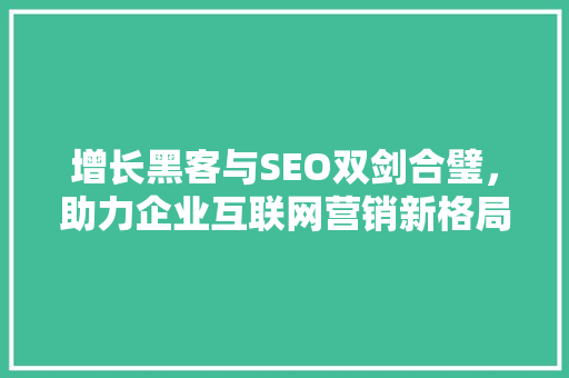 增长黑客与SEO双剑合璧，助力企业互联网营销新格局