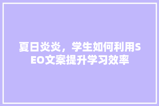 夏日炎炎，学生如何利用SEO文案提升学习效率