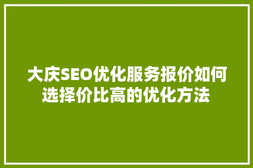 大庆SEO优化服务报价如何选择价比高的优化方法 大庆SEO优化服务报价如何选择价比高的优化方法
