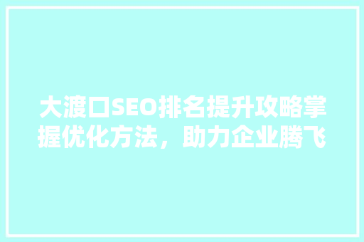 大渡口SEO排名提升攻略掌握优化方法,助力企业腾飞 大渡口SEO排名提升攻略掌握优化方法,助力企业腾飞