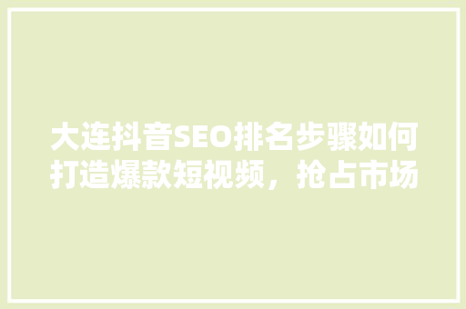 大连抖音SEO排名步骤如何打造爆款短视频，抢占市场先机