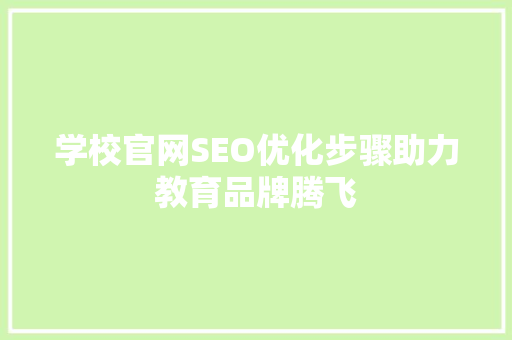 学校官网SEO优化步骤助力教育品牌腾飞 学校官网SEO优化步骤助力教育品牌腾飞