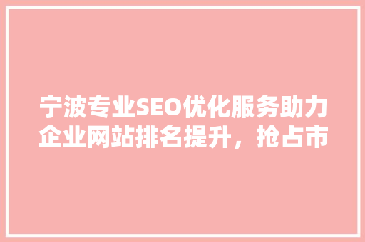 宁波专业SEO优化服务助力企业网站排名提升,抢占市场先机 宁波专业SEO优化服务助力企业网站排名提升,抢占市场先机