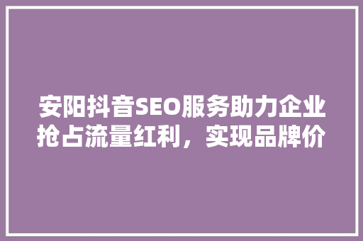 安阳抖音SEO服务助力企业抢占流量红利，实现品牌价值飞跃