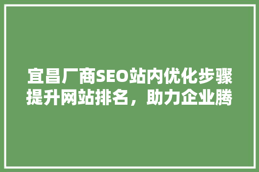 宜昌厂商SEO站内优化步骤提升网站排名,助力企业腾飞 宜昌厂商SEO站内优化步骤提升网站排名,助力企业腾飞