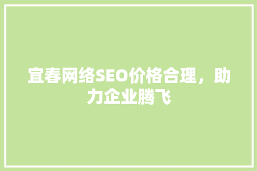 宜春网络SEO价格合理,助力企业腾飞 宜春网络SEO价格合理,助力企业腾飞