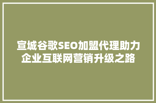 宣城谷歌SEO加盟代理助力企业互联网营销升级之路 宣城谷歌SEO加盟代理助力企业互联网营销升级之路