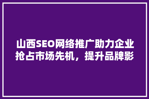 山西SEO网络推广助力企业抢占市场先机，提升品牌影响力