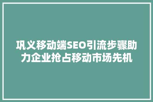 巩义移动端SEO引流步骤助力企业抢占移动市场先机