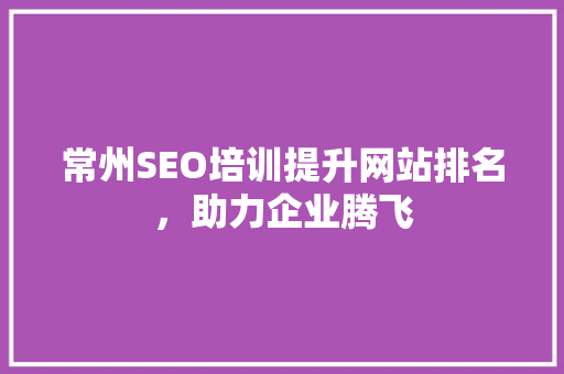 常州SEO培训提升网站排名，助力企业腾飞