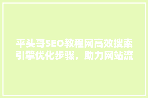 平头哥SEO教程网高效搜索引擎优化步骤,助力网站流量翻倍 平头哥SEO教程网高效搜索引擎优化步骤,助力网站流量翻倍
