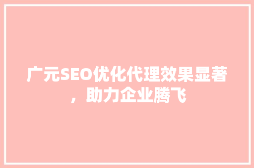 广元SEO优化代理效果显著，助力企业腾飞