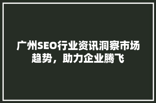 广州SEO行业资讯洞察市场趋势，助力企业腾飞