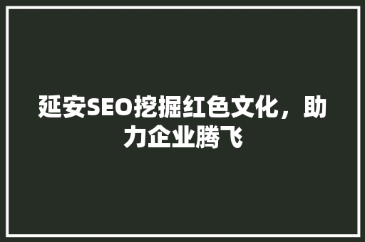延安SEO挖掘红色文化，助力企业腾飞