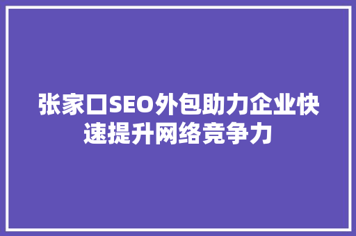 张家口SEO外包助力企业快速提升网络竞争力