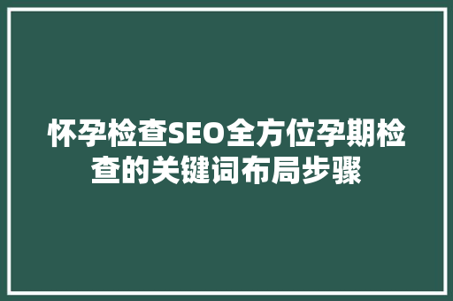 怀孕检查SEO全方位孕期检查的关键词布局步骤