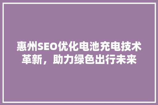 惠州SEO优化电池充电技术革新，助力绿色出行未来