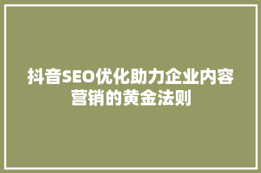抖音SEO优化助力企业内容营销的黄金法则