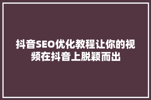 抖音SEO优化教程让你的视频在抖音上脱颖而出