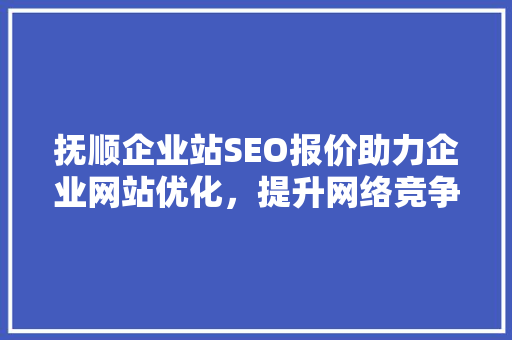 抚顺企业站SEO报价助力企业网站优化，提升网络竞争力