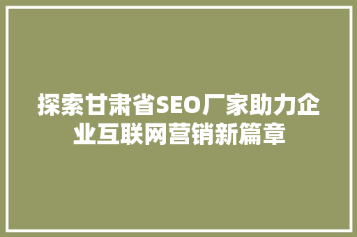 探索甘肃省SEO厂家助力企业互联网营销新篇章