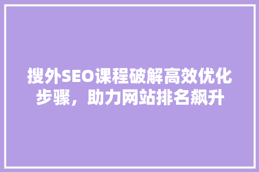 搜外SEO课程破解高效优化步骤,助力网站排名飙升 搜外SEO课程破解高效优化步骤,助力网站排名飙升