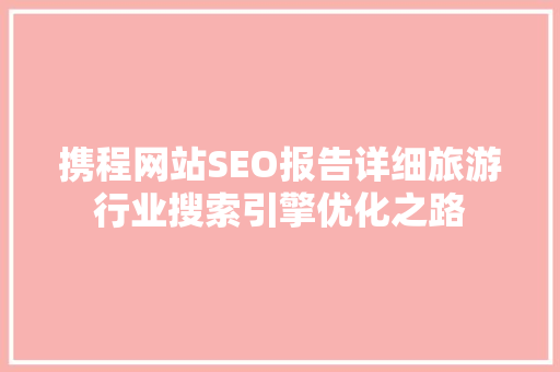 携程网站SEO报告详细旅游行业搜索引擎优化之路 携程网站SEO报告详细旅游行业搜索引擎优化之路