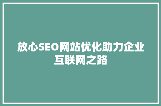 放心SEO网站优化助力企业互联网之路 放心SEO网站优化助力企业互联网之路