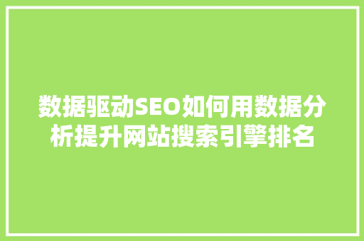 数据驱动SEO如何用数据分析提升网站搜索引擎排名 数据驱动SEO如何用数据分析提升网站搜索引擎排名