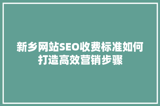 新乡网站SEO收费标准如何打造高效营销步骤